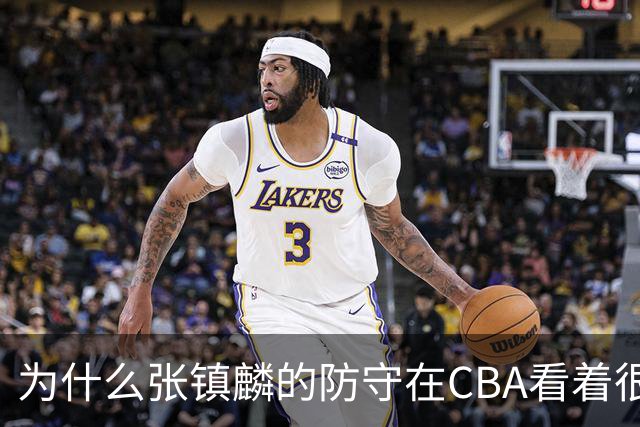 为什么张镇麟的防守在CBA看着很顶，到了国际赛场就不行了？